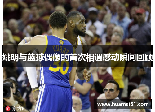 姚明与篮球偶像的首次相遇感动瞬间回顾