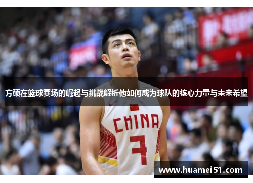方硕在篮球赛场的崛起与挑战解析他如何成为球队的核心力量与未来希望